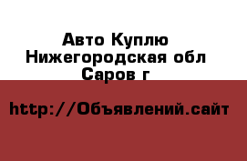 Авто Куплю. Нижегородская обл.,Саров г.